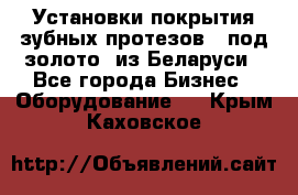 Установки покрытия зубных протезов  “под золото“ из Беларуси - Все города Бизнес » Оборудование   . Крым,Каховское